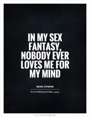 In my sex fantasy, nobody ever loves me for my mind Picture Quote #1