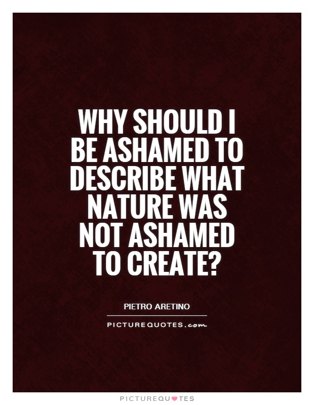 Why should I be ashamed to describe what nature was not ashamed to create? Picture Quote #1