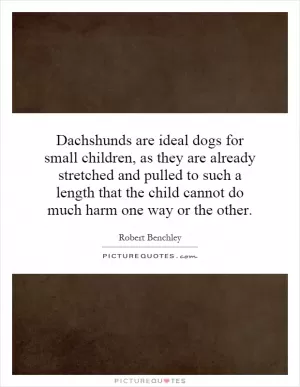Dachshunds are ideal dogs for small children, as they are already stretched and pulled to such a length that the child cannot do much harm one way or the other Picture Quote #1