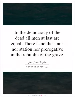 In the democracy of the dead all men at last are equal. There is neither rank nor station nor prerogative in the republic of the grave Picture Quote #1