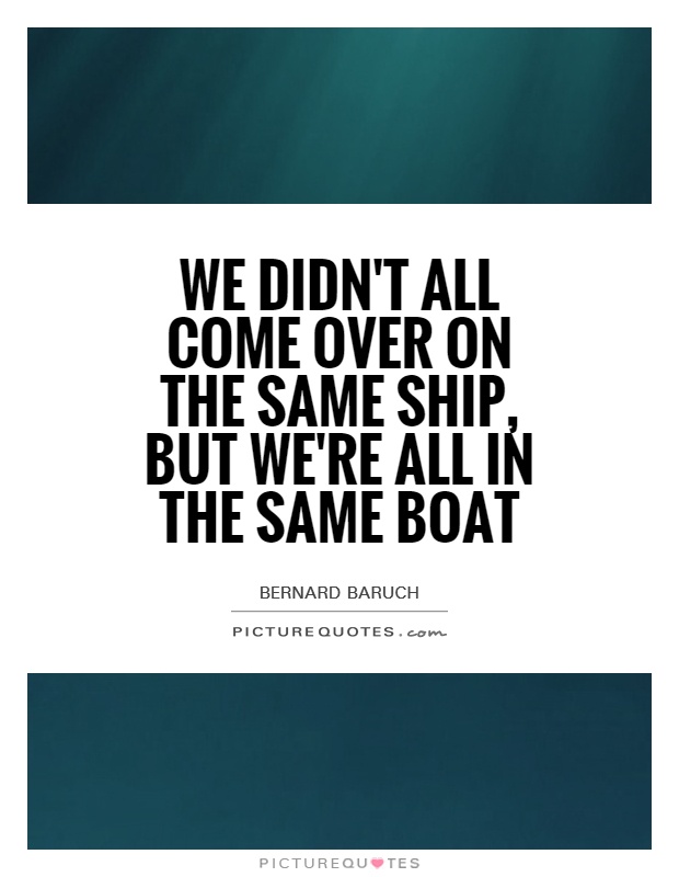 We didn't all come over on the same ship, but we're all in the same boat Picture Quote #1