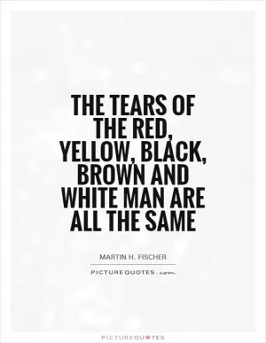 The tears of the red, yellow, black, brown and white man are all the same Picture Quote #1
