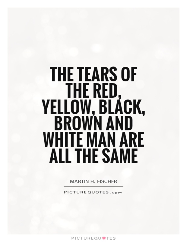 The tears of the red, yellow, black, brown and white man are all the same Picture Quote #1
