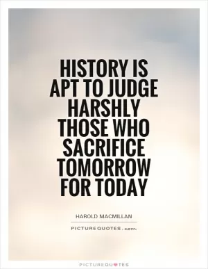 History is apt to judge harshly those who sacrifice tomorrow for today Picture Quote #1