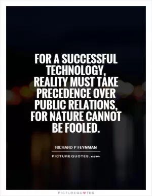 For a successful technology, reality must take precedence over public relations, for Nature cannot be fooled Picture Quote #1