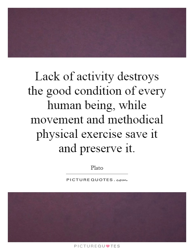 Lack of activity destroys the good condition of every human being, while movement and methodical physical exercise save it and preserve it Picture Quote #1
