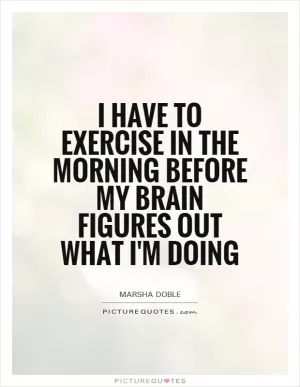 I have to exercise in the morning before my brain figures out what I'm doing Picture Quote #1