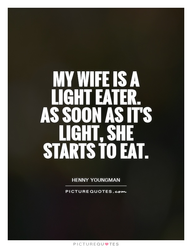 My wife is a light eater. As soon as it's light, she starts to eat Picture Quote #1