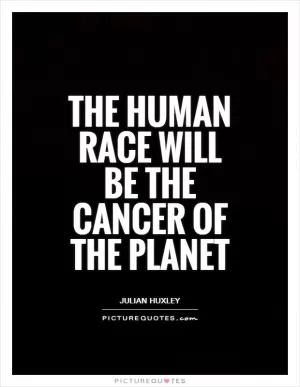 The human race will be the cancer of the planet Picture Quote #1