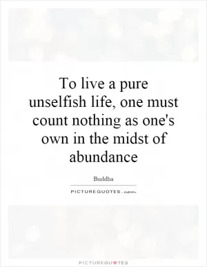 To live a pure unselfish life, one must count nothing as one's own in the midst of abundance Picture Quote #1