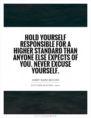 Hold yourself responsible for a higher standard than anyone else expects of you. Never excuse yourself Picture Quote #1