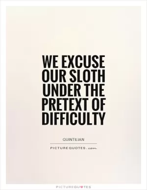 We excuse our sloth under the pretext of difficulty Picture Quote #1