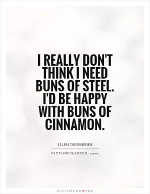 I really don't think I need buns of steel. I'd be happy with buns of cinnamon Picture Quote #1