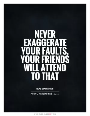 Never exaggerate your faults, your friends will attend to that Picture Quote #1