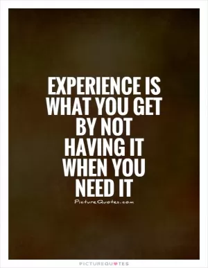Experience is what you get by not having it when you need it Picture Quote #1