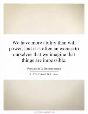 We have more ability than will power, and it is often an excuse to ourselves that we imagine that things are impossible Picture Quote #1