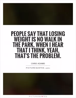 People say that losing weight is no walk in the park. When I hear that I think, yeah, that's the problem Picture Quote #1
