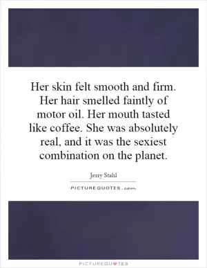 Her skin felt smooth and firm. Her hair smelled faintly of motor oil. Her mouth tasted like coffee. She was absolutely real, and it was the sexiest combination on the planet Picture Quote #1
