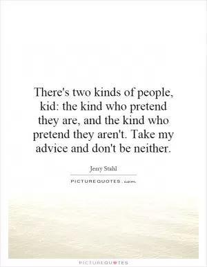 There's two kinds of people, kid: the kind who pretend they are, and the kind who pretend they aren't. Take my advice and don't be neither Picture Quote #1