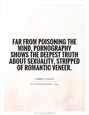 Far from poisoning the mind, pornography shows the deepest truth about sexuality, stripped of romantic veneer Picture Quote #1