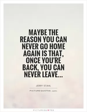 Maybe the reason you can never go home again is that, once you're back, you can never leave Picture Quote #1