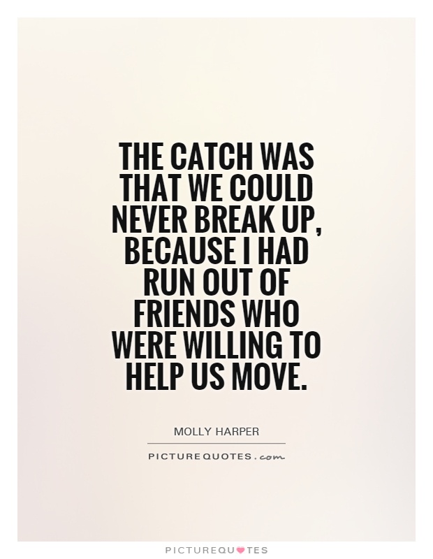 The catch was that we could never break up, because I had run out of friends who were willing to help us move Picture Quote #1