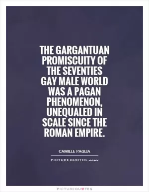 The gargantuan promiscuity of the Seventies gay male world was a pagan phenomenon, unequaled in scale since the Roman empire Picture Quote #1