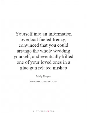 Yourself into an information overload fueled frenzy, convinced that you could arrange the whole wedding yourself, and eventually killed one of your loved ones in a glue gun related mishap Picture Quote #1