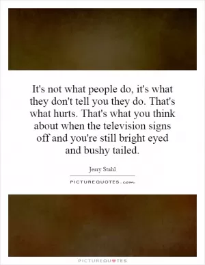 It's not what people do, it's what they don't tell you they do. That's what hurts. That's what you think about when the television signs off and you're still bright eyed and bushy tailed Picture Quote #1