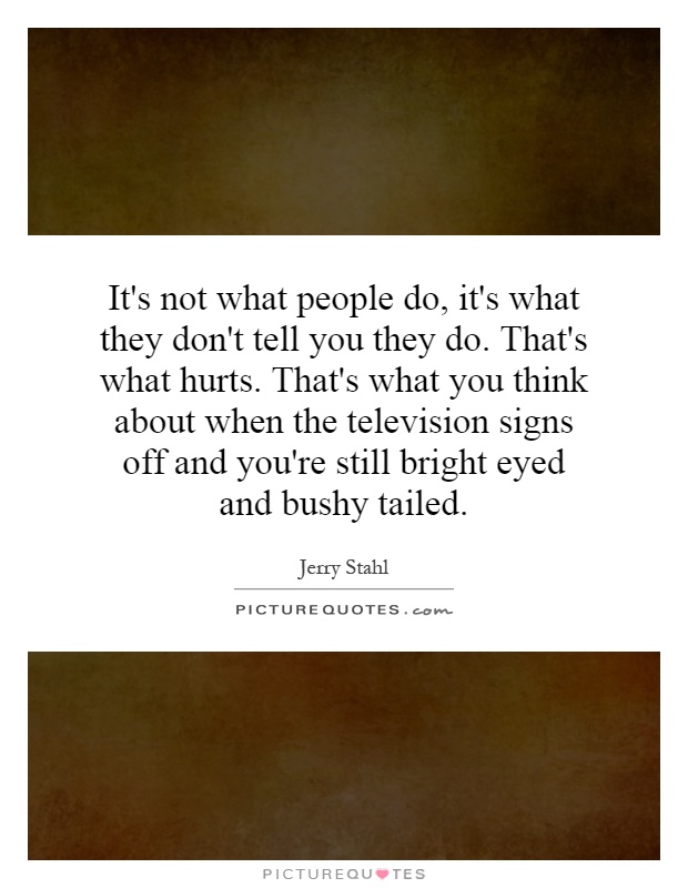 It's not what people do, it's what they don't tell you they do. That's what hurts. That's what you think about when the television signs off and you're still bright eyed and bushy tailed Picture Quote #1