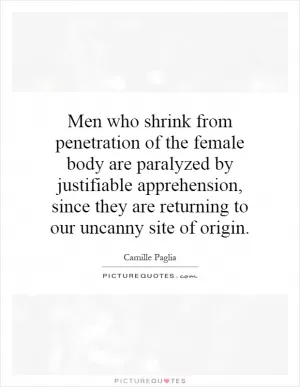 Men who shrink from penetration of the female body are paralyzed by justifiable apprehension, since they are returning to our uncanny site of origin Picture Quote #1