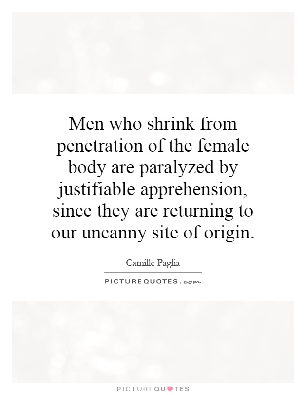 Men who shrink from penetration of the female body are paralyzed by justifiable apprehension, since they are returning to our uncanny site of origin Picture Quote #1