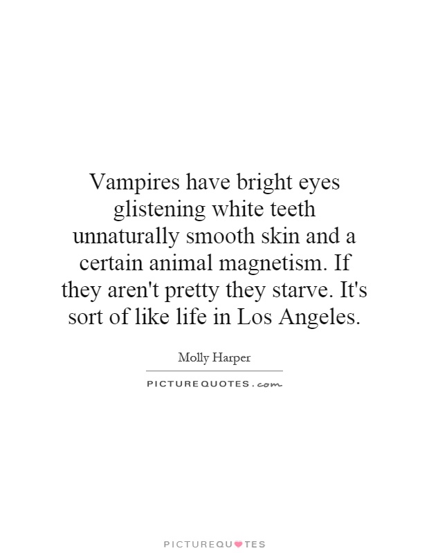 Vampires have bright eyes glistening white teeth unnaturally smooth skin and a certain animal magnetism. If they aren't pretty they starve. It's sort of like life in Los Angeles Picture Quote #1
