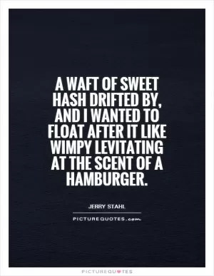 A waft of sweet hash drifted by, and I wanted to float after it like Wimpy levitating at the scent of a hamburger Picture Quote #1
