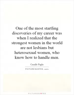 One of the most startling discoveries of my career was when I realized that the strongest women in the world are not lesbians but heterosexual women, who know how to handle men Picture Quote #1