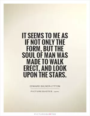 It seems to me as if not only the form, but the soul of man was made to walk erect, and look upon the stars Picture Quote #1
