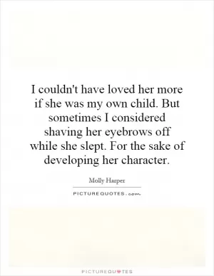 I couldn't have loved her more if she was my own child. But sometimes I considered shaving her eyebrows off while she slept. For the sake of developing her character Picture Quote #1