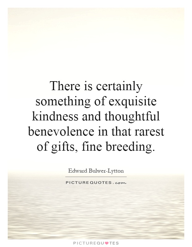 There is certainly something of exquisite kindness and thoughtful benevolence in that rarest of gifts, fine breeding Picture Quote #1