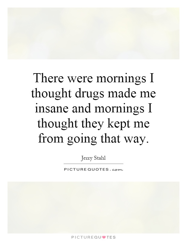 There were mornings I thought drugs made me insane and mornings I thought they kept me from going that way Picture Quote #1