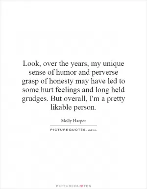 Look, over the years, my unique sense of humor and perverse grasp of honesty may have led to some hurt feelings and long held grudges. But overall, I'm a pretty likable person Picture Quote #1