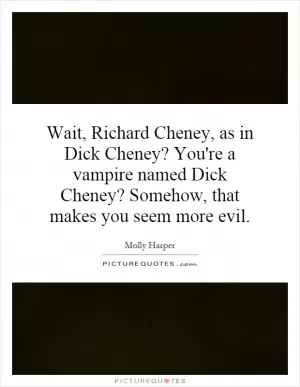 Wait, Richard Cheney, as in Dick Cheney? You're a vampire named Dick Cheney? Somehow, that makes you seem more evil Picture Quote #1