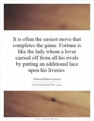 It is often the easiest move that completes the game. Fortune is like the lady whom a lover carried off from all his rivals by putting an additional lace upon his liveries Picture Quote #1
