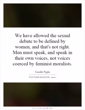 We have allowed the sexual debate to be defined by women, and that's not right. Men must speak, and speak in their own voices, not voices coerced by feminist moralists Picture Quote #1