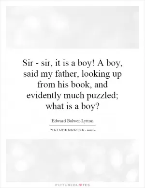 Sir - sir, it is a boy! A boy, said my father, looking up from his book, and evidently much puzzled; what is a boy? Picture Quote #1