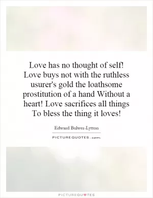 Love has no thought of self! Love buys not with the ruthless usurer's gold the loathsome prostitution of a hand Without a heart! Love sacrifices all things To bless the thing it loves! Picture Quote #1