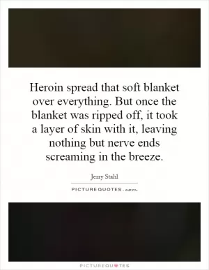 Heroin spread that soft blanket over everything. But once the blanket was ripped off, it took a layer of skin with it, leaving nothing but nerve ends screaming in the breeze Picture Quote #1