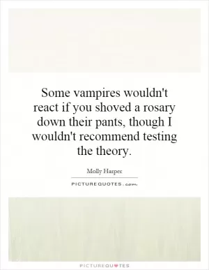Some vampires wouldn't react if you shoved a rosary down their pants, though I wouldn't recommend testing the theory Picture Quote #1