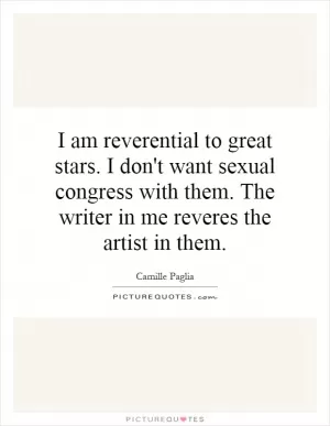 I am reverential to great stars. I don't want sexual congress with them. The writer in me reveres the artist in them Picture Quote #1