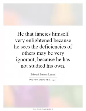He that fancies himself very enlightened because he sees the deficiencies of others may be very ignorant, because he has not studied his own Picture Quote #1