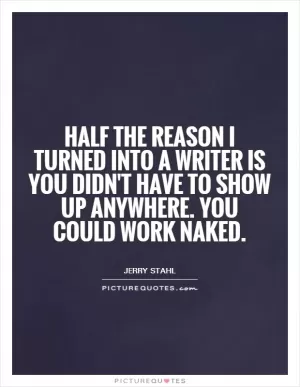 Half the reason I turned into a writer is you didn't have to show up anywhere. You could work naked Picture Quote #1